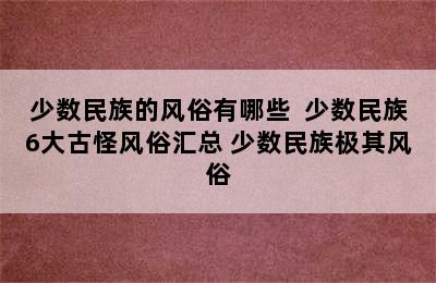 少数民族的风俗有哪些  少数民族6大古怪风俗汇总 少数民族极其风俗